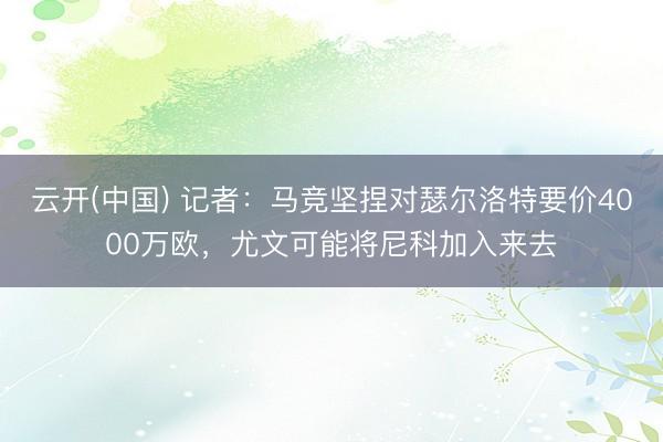 云开(中国) 记者：马竞坚捏对瑟尔洛特要价4000万欧，尤文可能将尼科加入来去