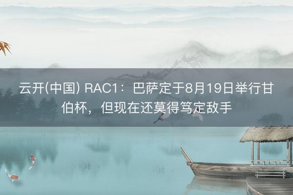 云开(中国) RAC1:巴萨定于8月19日举行甘伯杯,但现在还莫得笃定敌手