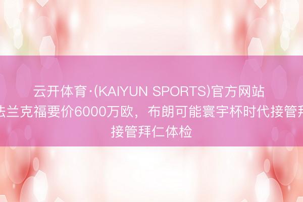 云开体育·(KAIYUN SPORTS)官方网站 记者：法兰克福要价6000万欧，布朗可能寰宇杯时代接管拜仁体检