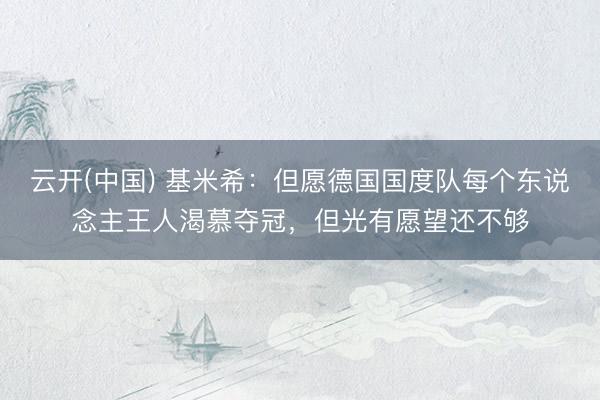 云开(中国) 基米希：但愿德国国度队每个东说念主王人渴慕夺冠，但光有愿望还不够