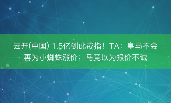 云开(中国) 1.5亿到此戒指！TA：皇马不会再为小蜘蛛涨价；马竞以为报价不诚