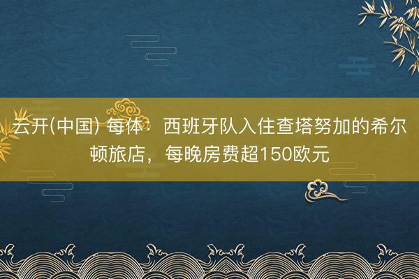 云开(中国) 每体：西班牙队入住查塔努加的希尔顿旅店，每晚房费超150欧元
