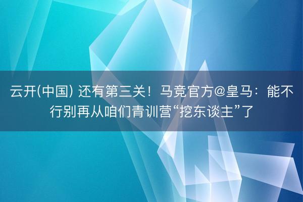 云开(中国) 还有第三关！马竞官方@皇马：能不行别再从咱们青训营“挖东谈主”了