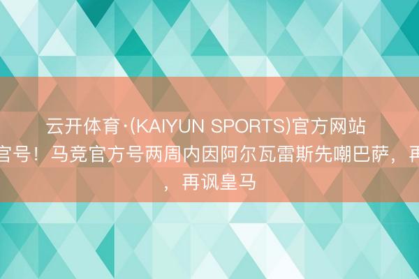 云开体育·(KAIYUN SPORTS)官方网站 最“疯”官号！马竞官方号两周内因阿尔瓦雷斯先嘲巴萨，再讽皇马