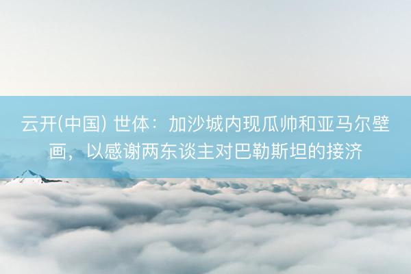 云开(中国) 世体：加沙城内现瓜帅和亚马尔壁画，以感谢两东谈主对巴勒斯坦的接济