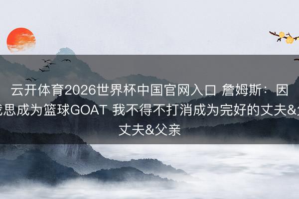 云开体育2026世界杯中国官网入口 詹姆斯：因为我思成为篮球GOAT 我不得不打消成为完好的丈夫&父亲
