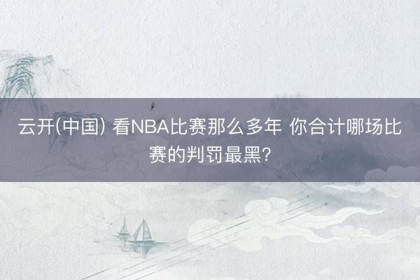 云开(中国) 看NBA比赛那么多年 你合计哪场比赛的判罚最黑？