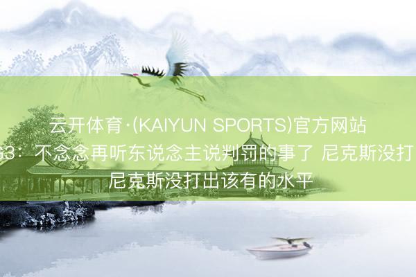 云开体育·(KAIYUN SPORTS)官方网站 杰威谈总决G3：不念念再听东说念主说判