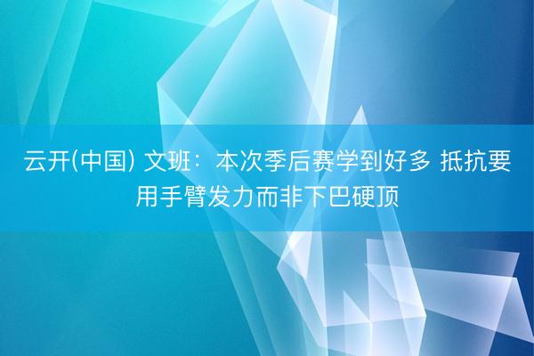 云开(中国) 文班：本次季后赛学到好多 抵抗要用手臂发力而非下巴硬顶