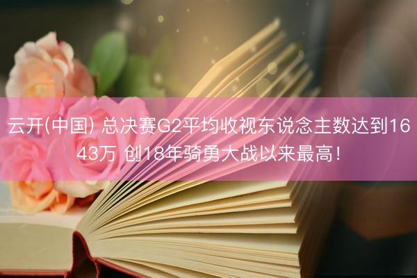 云开(中国) 总决赛G2平均收视东说念主数达到1643万 创18年骑勇大战以来最高！