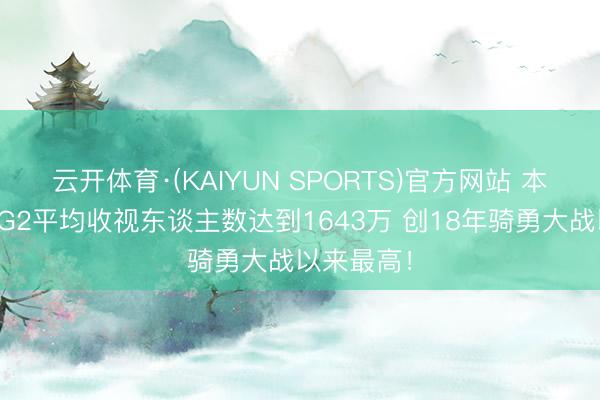 云开体育·(KAIYUN SPORTS)官方网站 本年总决赛G2平均收视东谈主数达到1643万 创18年骑勇大战以来最高！