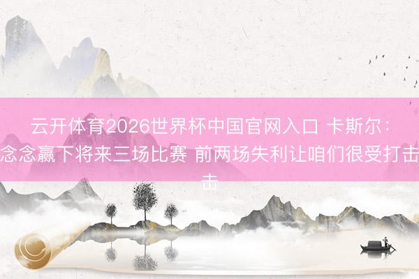 云开体育2026世界杯中国官网入口 卡斯尔：念念赢下将来三场比赛 前两场失利让咱们很受打击