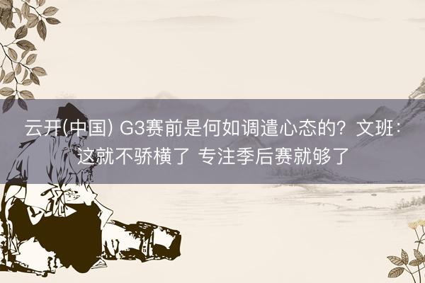 云开(中国) G3赛前是何如调遣心态的？文班：这就不骄横了 专注季后赛就够了