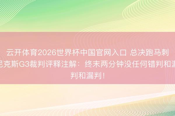 云开体育2026世界杯中国官网入口 总决跑马刺VS尼克斯G3裁判评释注解：终末两分钟没任何错判和漏判！