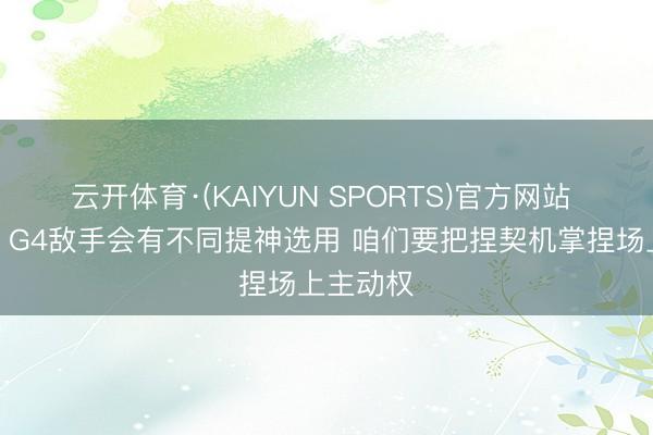 云开体育·(KAIYUN SPORTS)官方网站 卡斯尔：G4敌手会有不同提神选用 咱们要把捏契机掌捏场上主动权