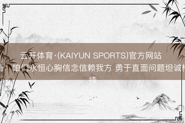 云开体育·(KAIYUN SPORTS)官方网站 米奇：咱们永恒心胸信念信赖我方 勇于直面问题坦诚相待