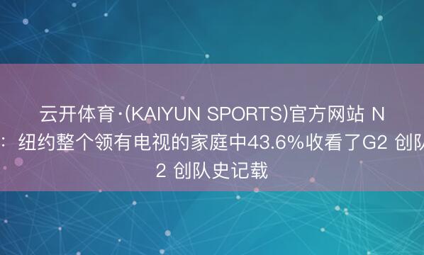 云开体育·(KAIYUN SPORTS)官方网站 NBA官方：纽约整个领有电视的家庭中43.6%收看了G2 创队史记载