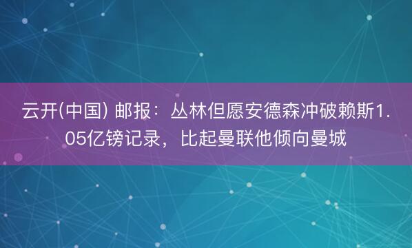 云开(中国) 邮报：丛林但愿安德森冲破赖斯1.05亿镑记录，比起曼联他倾向曼城