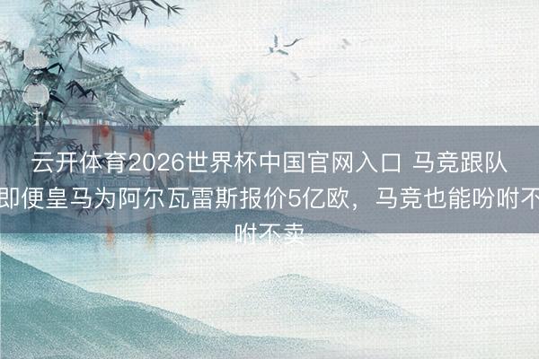 云开体育2026世界杯中国官网入口 马竞跟队：即便皇马为阿尔瓦雷斯报价5亿欧，马竞也能吩咐不卖