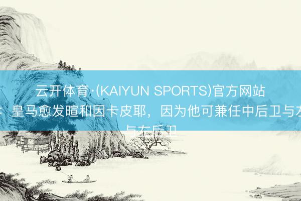 云开体育·(KAIYUN SPORTS)官方网站 记者：皇马愈发暄和因卡皮耶，因为他可兼任中后卫与左后卫