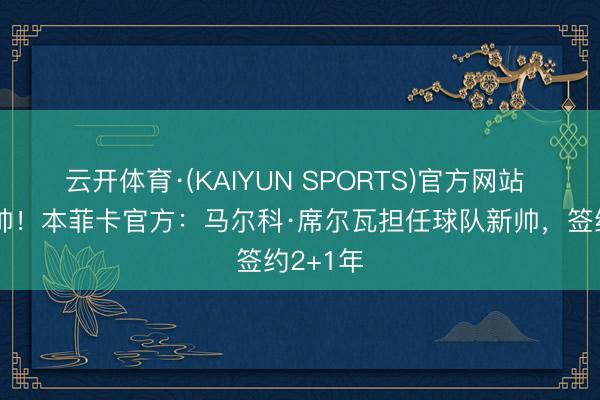 云开体育·(KAIYUN SPORTS)官方网站 接替穆帅！本菲卡官方：马尔科·席尔瓦担任球队新帅，签约2+1年