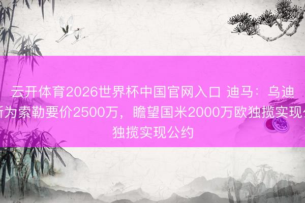 云开体育2026世界杯中国官网入口 迪马：乌迪内斯为索勒要价2500万，瞻望国米2000万欧独揽实现公约