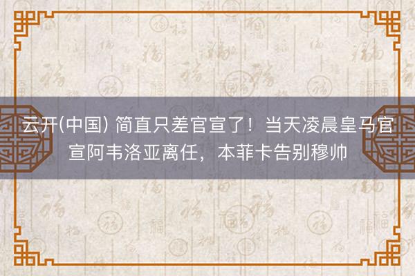 云开(中国) 简直只差官宣了！当天凌晨皇马官宣阿韦洛亚离任，本菲卡告别穆帅
