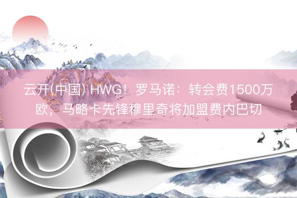 云开(中国) HWG！罗马诺：转会费1500万欧，马略卡先锋穆里奇将加盟费内巴切