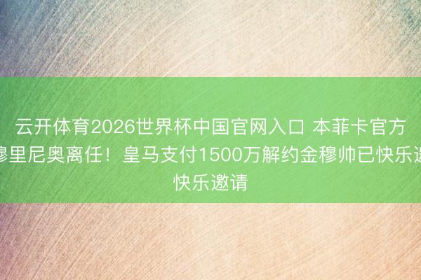 云开体育2026世界杯中国官网入口 本菲卡官方：穆里尼奥离任！皇马支付1500万解约金穆帅已快乐邀请