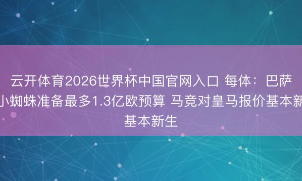 云开体育2026世界杯中国官网入口 每体：巴萨为小蜘蛛准备最多1.3亿欧预算 马竞对皇马报价基本新生