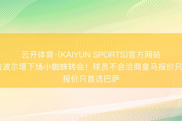 云开体育·(KAIYUN SPORTS)官方网站 每体：拉波尔塔下场小蜘蛛转会！球员不会洽商皇马报价只首选巴萨