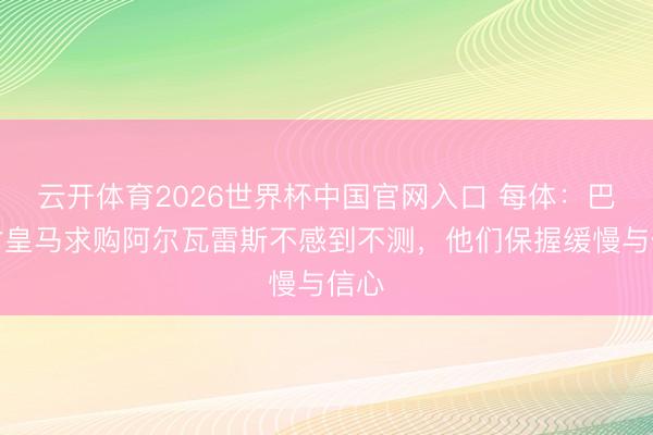 云开体育2026世界杯中国官网入口 每体：巴萨对皇马求购阿尔瓦雷斯不感到不测，他们保握缓慢与信心