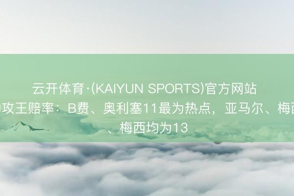 云开体育·(KAIYUN SPORTS)官方网站 宇宙杯助攻王赔率：B费、奥利塞11最为热点，亚马尔、梅西均为13