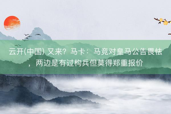 云开(中国) 又来？马卡：马竞对皇马公告畏怯，两边是有过构兵但莫得郑重报价