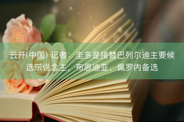 云开(中国) 记者:圭多是接替巴列尔迪主要候选东说念主,布恩迪亚、佩罗内备选