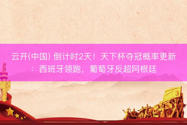 云开(中国) 倒计时2天！天下杯夺冠概率更新：西班牙领跑，葡萄牙反超阿根廷