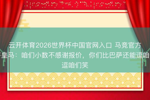 云开体育2026世界杯中国官网入口 马竞官方回答皇马：咱们小数不感谢报价，你们比巴萨还能逗咱们笑