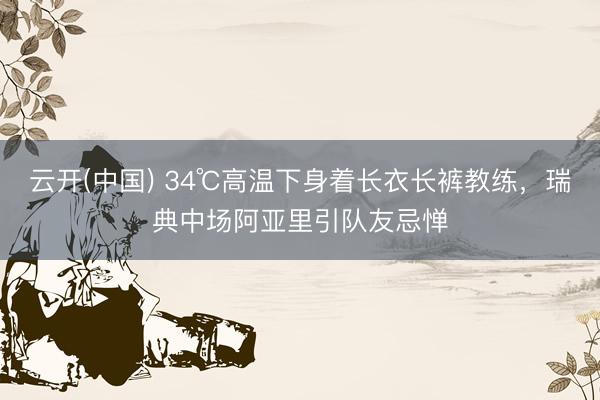 云开(中国) 34℃高温下身着长衣长裤教练，瑞典中场阿亚里引队友忌惮