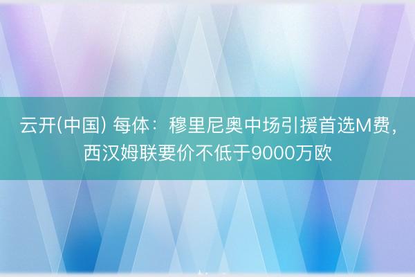 云开(中国) 每体：穆里尼奥中场引援首选M费，西汉姆联要价不低于9000万欧