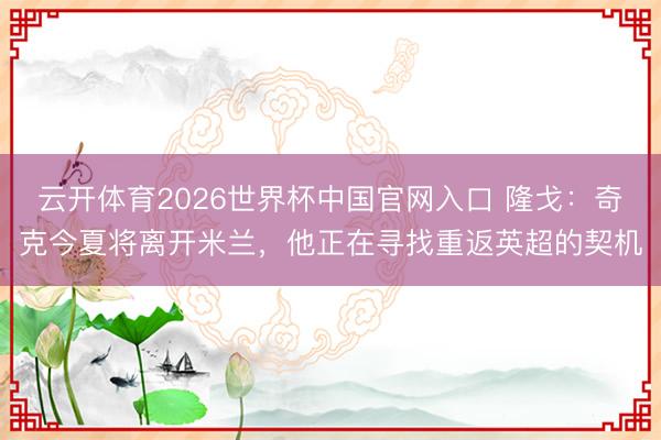 云开体育2026世界杯中国官网入口 隆戈：奇克今夏将离开米兰，他正在寻找重返英超的契机