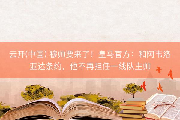云开(中国) 穆帅要来了!皇马官方:和阿韦洛亚达条约,他不再担任一线队主帅