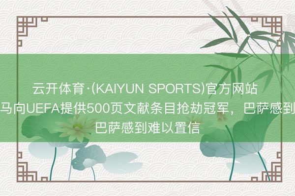 云开体育·(KAIYUN SPORTS)官方网站 阿斯：皇马向UEFA提供500页文献条目抢劫冠军，巴萨感到难以置信