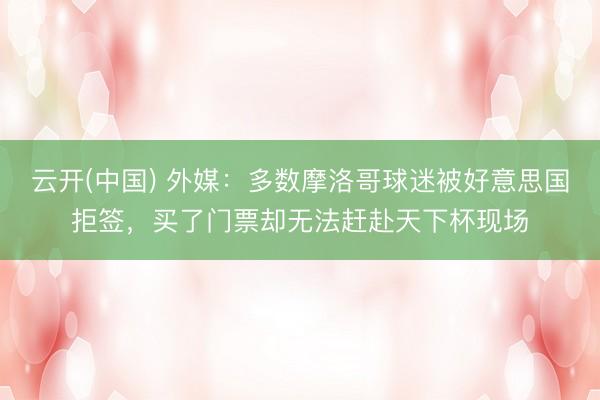 云开(中国) 外媒:多数摩洛哥球迷被好意思国拒签,买了门票却无法赶赴天下杯现场