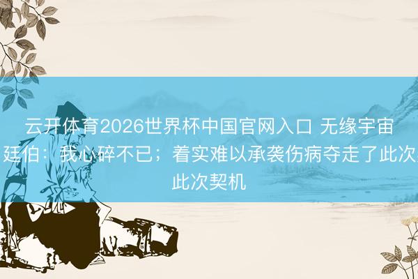云开体育2026世界杯中国官网入口 无缘宇宙杯!廷伯:我心碎不已;着实难以承袭伤病夺走了此次契机