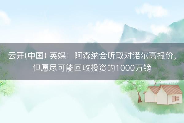 云开(中国) 英媒：阿森纳会听取对诺尔高报价，但愿尽可能回收投资的1000万镑