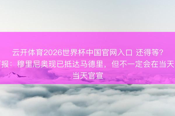 云开体育2026世界杯中国官网入口 还得等？天下报：穆里尼奥现已抵达马德里，但不一定会在当天官宣