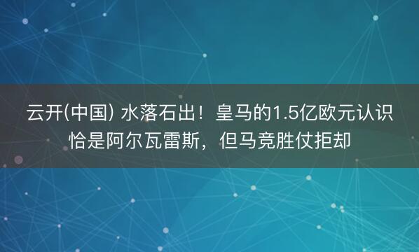 云开(中国) 水落石出！皇马的1.5亿欧元认识恰是阿尔瓦雷斯，但马竞胜仗拒却