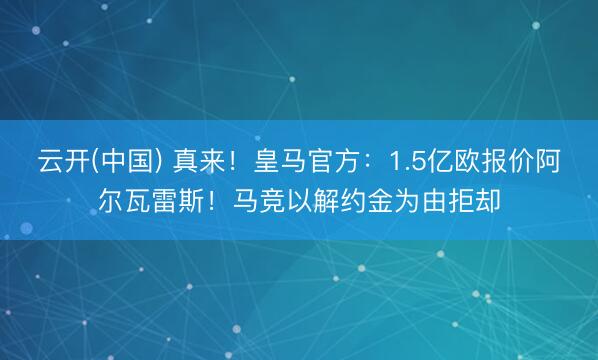 云开(中国) 真来！皇马官方：1.5亿欧报价阿尔瓦雷斯！马竞以解约金为由拒却