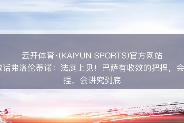 云开体育·(KAIYUN SPORTS)官方网站 尤斯特喊话弗洛伦蒂诺：法庭上见！巴萨有收效的把捏，会讲究到底