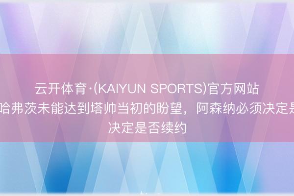 云开体育·(KAIYUN SPORTS)官方网站 英媒：哈弗茨未能达到塔帅当初的盼望，阿森纳必须决定是否续约